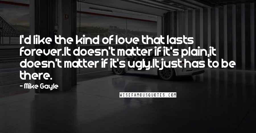 Mike Gayle Quotes: I'd like the kind of love that lasts forever.It doesn't matter if it's plain,it doesn't matter if it's ugly.It just has to be there.