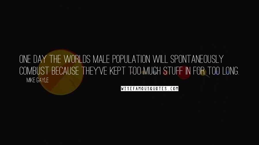 Mike Gayle Quotes: One day the worlds male population will spontaneously combust because they've kept too much stuff in for too long.