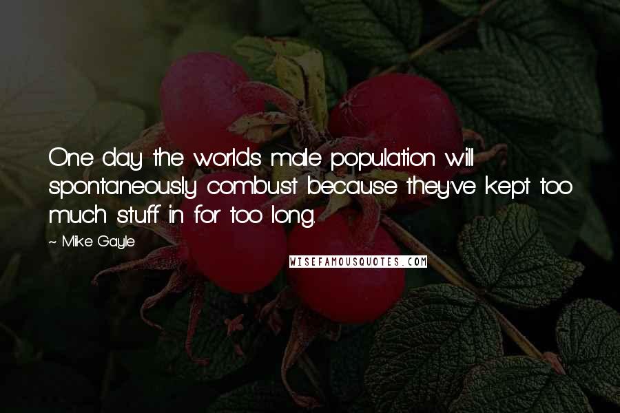 Mike Gayle Quotes: One day the worlds male population will spontaneously combust because they've kept too much stuff in for too long.