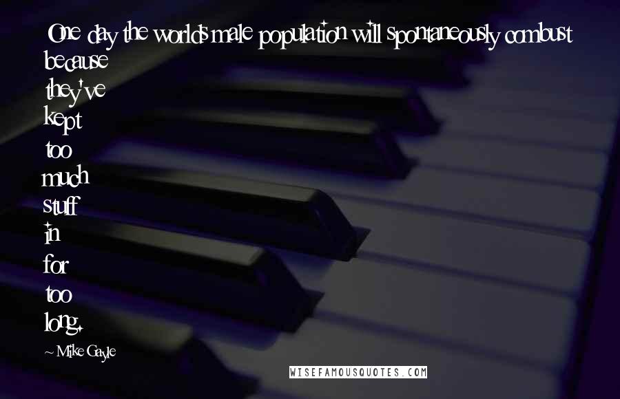 Mike Gayle Quotes: One day the worlds male population will spontaneously combust because they've kept too much stuff in for too long.