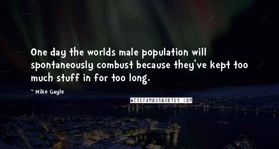 Mike Gayle Quotes: One day the worlds male population will spontaneously combust because they've kept too much stuff in for too long.