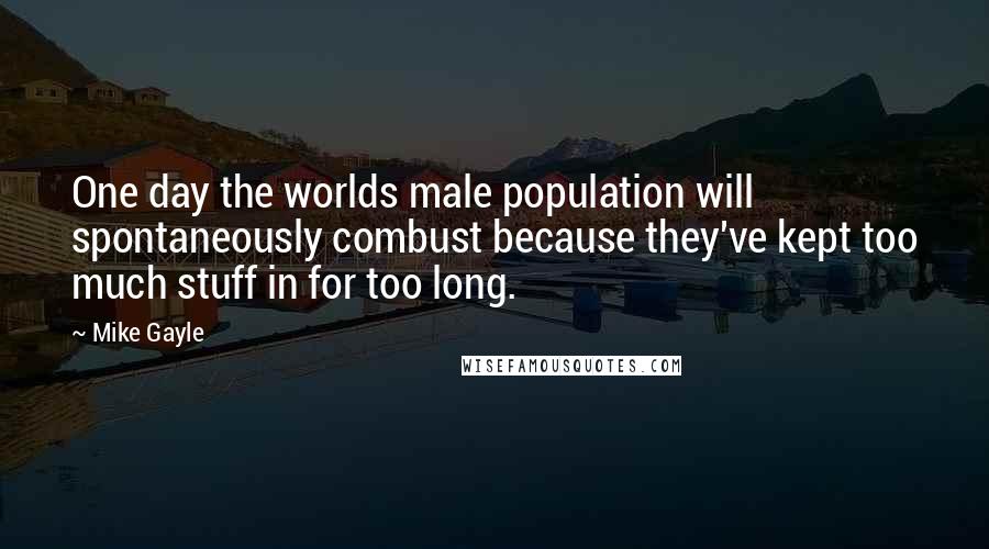 Mike Gayle Quotes: One day the worlds male population will spontaneously combust because they've kept too much stuff in for too long.