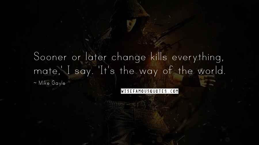 Mike Gayle Quotes: Sooner or later change kills everything, mate,' I say. 'It's the way of the world.