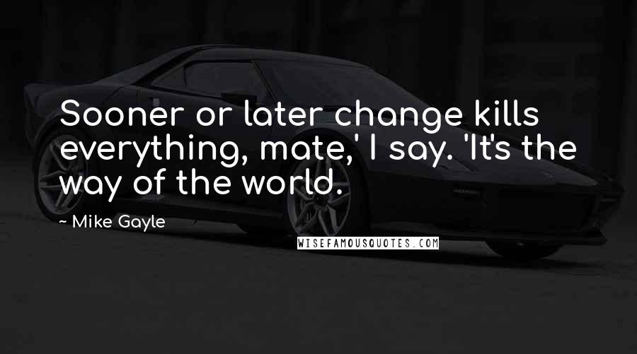 Mike Gayle Quotes: Sooner or later change kills everything, mate,' I say. 'It's the way of the world.