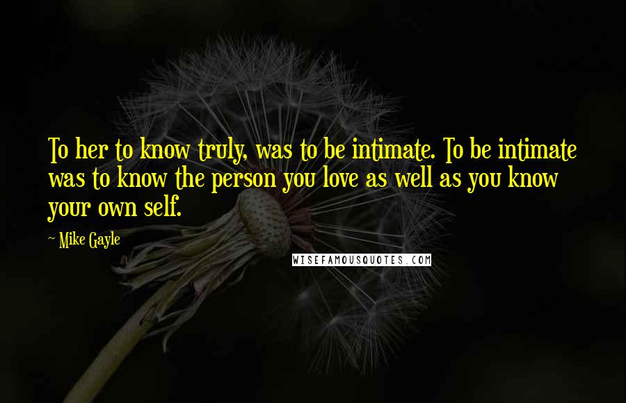 Mike Gayle Quotes: To her to know truly, was to be intimate. To be intimate was to know the person you love as well as you know your own self.