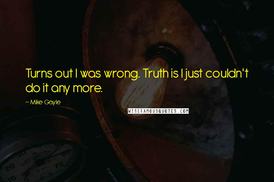 Mike Gayle Quotes: Turns out I was wrong. Truth is I just couldn't do it any more.