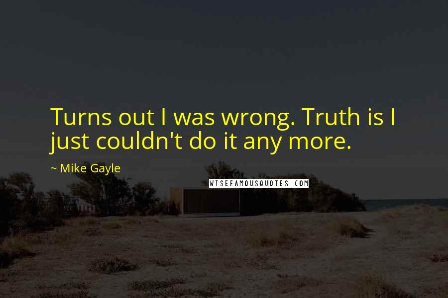 Mike Gayle Quotes: Turns out I was wrong. Truth is I just couldn't do it any more.
