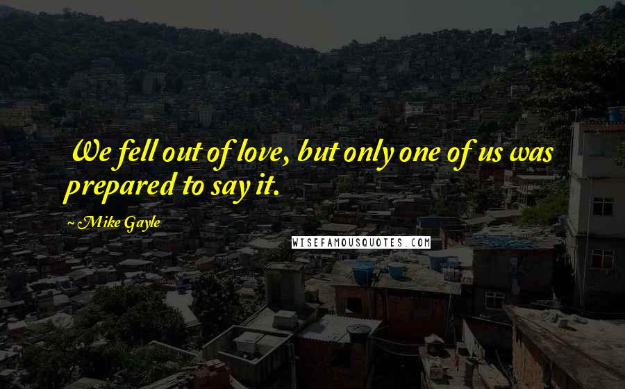 Mike Gayle Quotes: We fell out of love, but only one of us was prepared to say it.