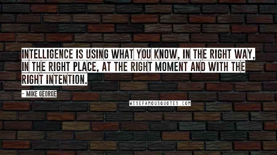 Mike George Quotes: Intelligence is using what you KNOW, in the right way, in the right place, at the right moment and with the right intention.