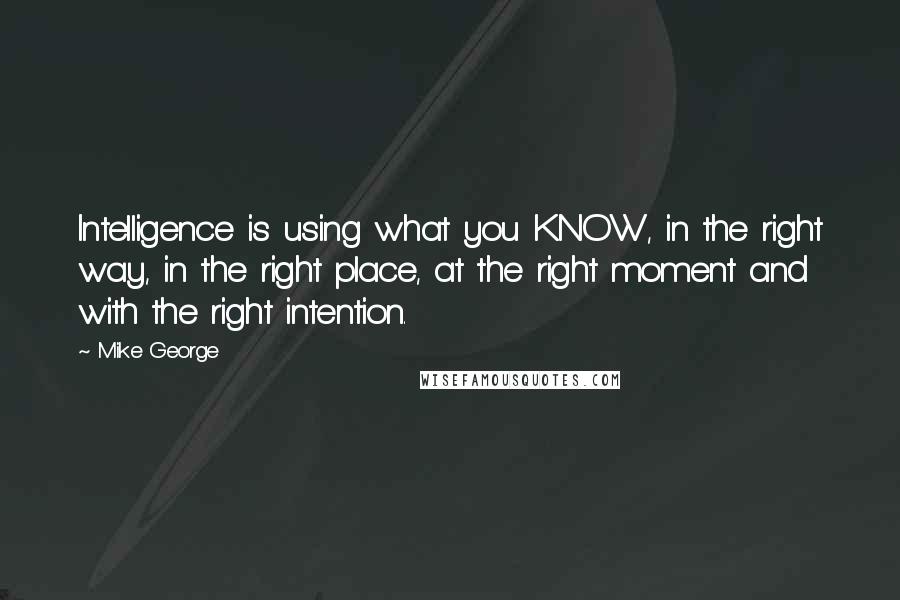 Mike George Quotes: Intelligence is using what you KNOW, in the right way, in the right place, at the right moment and with the right intention.