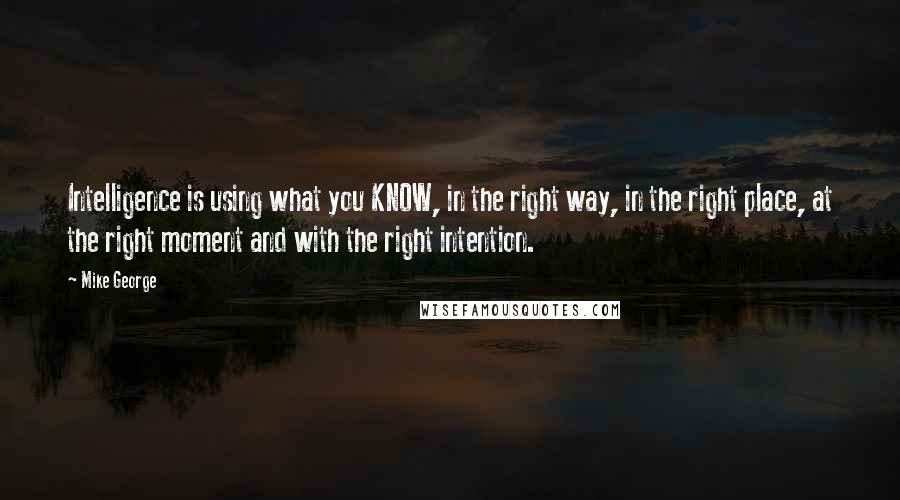 Mike George Quotes: Intelligence is using what you KNOW, in the right way, in the right place, at the right moment and with the right intention.