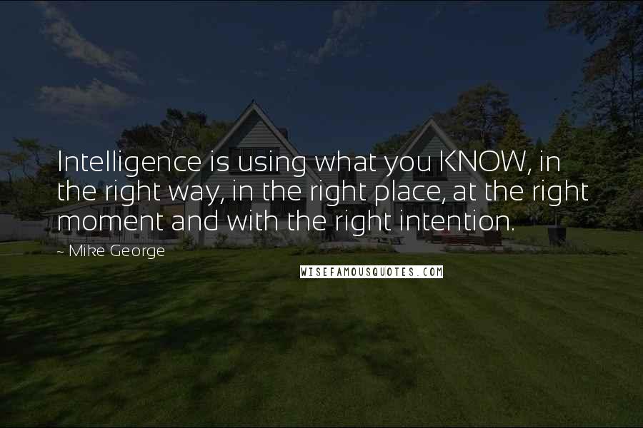 Mike George Quotes: Intelligence is using what you KNOW, in the right way, in the right place, at the right moment and with the right intention.