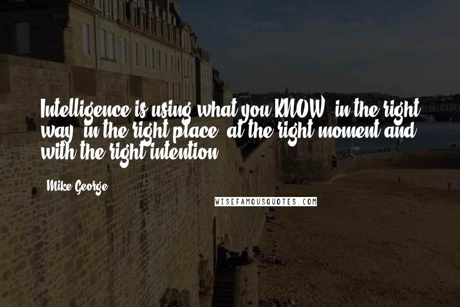 Mike George Quotes: Intelligence is using what you KNOW, in the right way, in the right place, at the right moment and with the right intention.