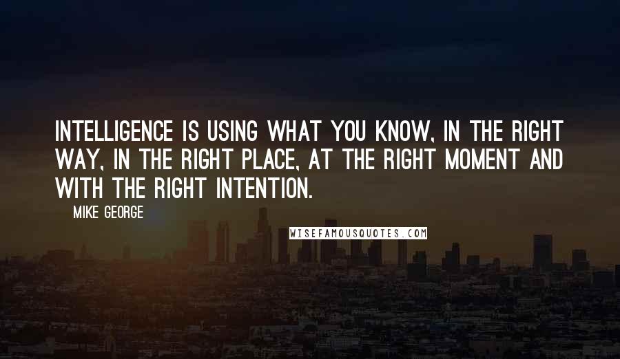 Mike George Quotes: Intelligence is using what you KNOW, in the right way, in the right place, at the right moment and with the right intention.