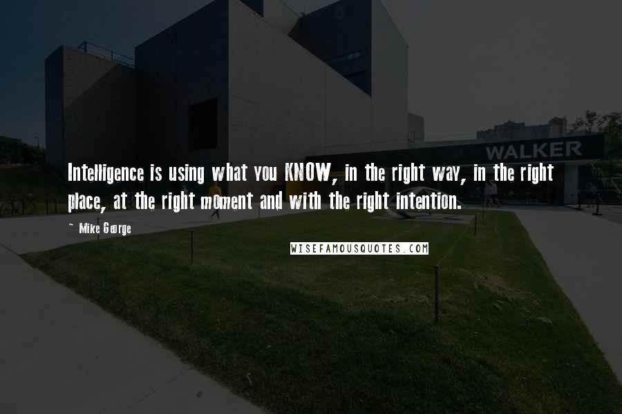 Mike George Quotes: Intelligence is using what you KNOW, in the right way, in the right place, at the right moment and with the right intention.