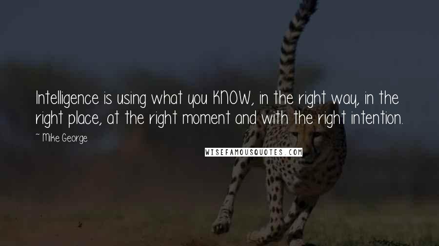 Mike George Quotes: Intelligence is using what you KNOW, in the right way, in the right place, at the right moment and with the right intention.