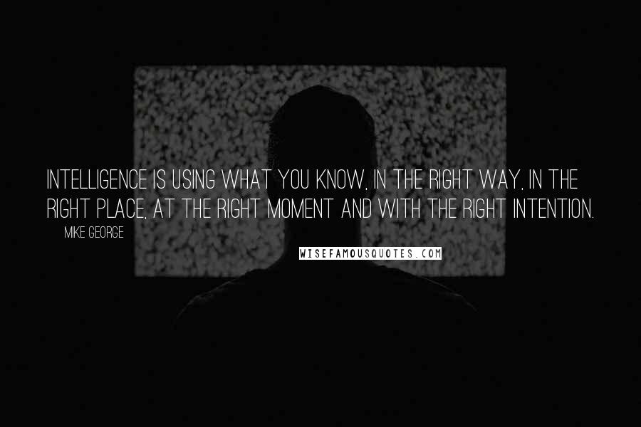 Mike George Quotes: Intelligence is using what you KNOW, in the right way, in the right place, at the right moment and with the right intention.