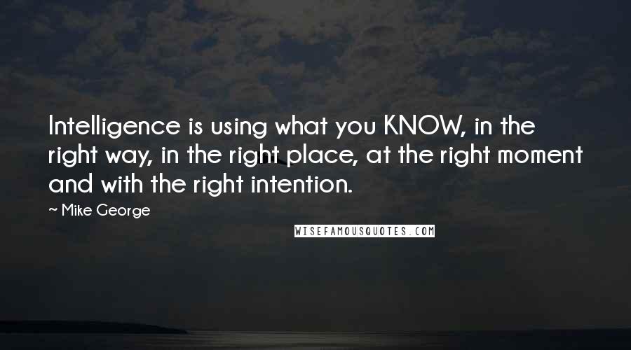 Mike George Quotes: Intelligence is using what you KNOW, in the right way, in the right place, at the right moment and with the right intention.