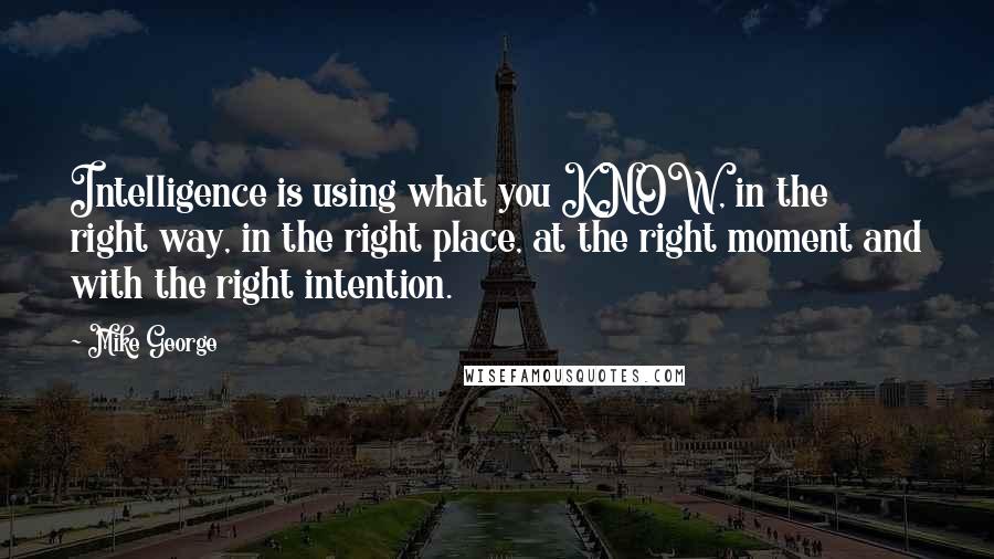 Mike George Quotes: Intelligence is using what you KNOW, in the right way, in the right place, at the right moment and with the right intention.