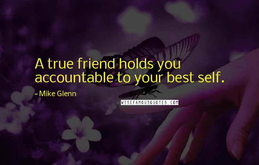 Mike Glenn Quotes: A true friend holds you accountable to your best self.