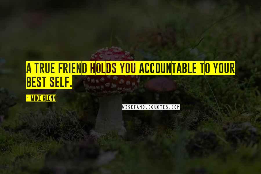 Mike Glenn Quotes: A true friend holds you accountable to your best self.