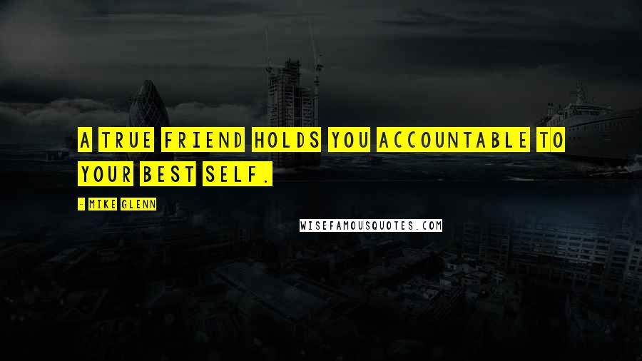 Mike Glenn Quotes: A true friend holds you accountable to your best self.