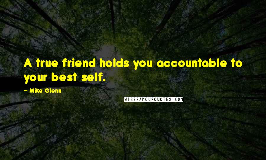 Mike Glenn Quotes: A true friend holds you accountable to your best self.