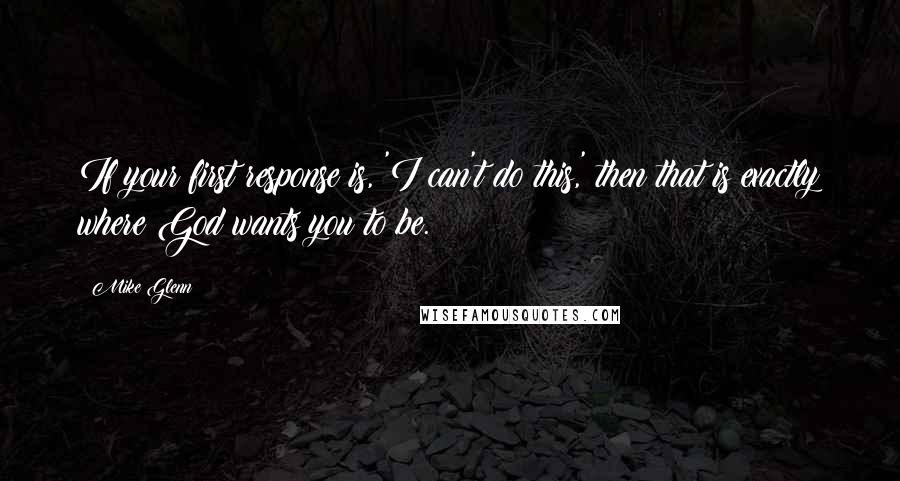 Mike Glenn Quotes: If your first response is, 'I can't do this,' then that is exactly where God wants you to be.