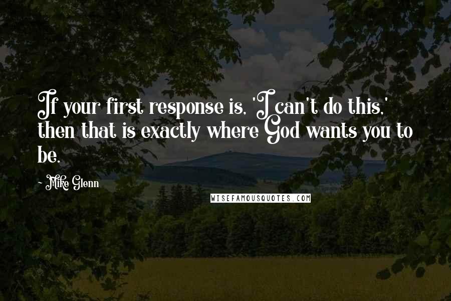Mike Glenn Quotes: If your first response is, 'I can't do this,' then that is exactly where God wants you to be.