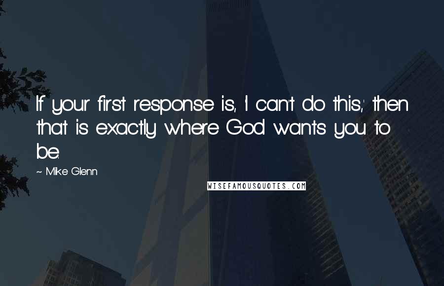 Mike Glenn Quotes: If your first response is, 'I can't do this,' then that is exactly where God wants you to be.