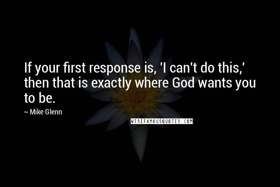 Mike Glenn Quotes: If your first response is, 'I can't do this,' then that is exactly where God wants you to be.