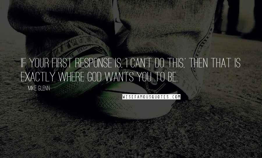 Mike Glenn Quotes: If your first response is, 'I can't do this,' then that is exactly where God wants you to be.