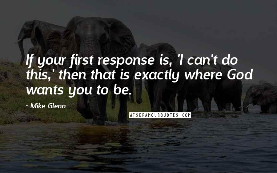 Mike Glenn Quotes: If your first response is, 'I can't do this,' then that is exactly where God wants you to be.