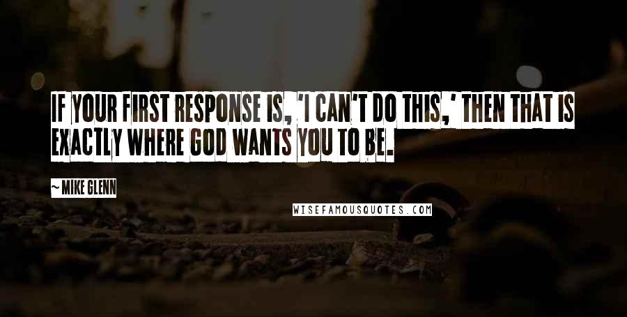 Mike Glenn Quotes: If your first response is, 'I can't do this,' then that is exactly where God wants you to be.