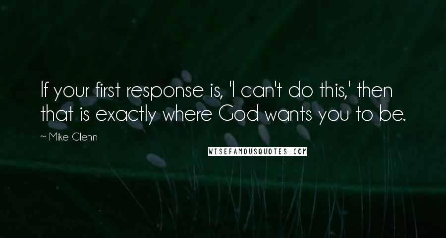 Mike Glenn Quotes: If your first response is, 'I can't do this,' then that is exactly where God wants you to be.