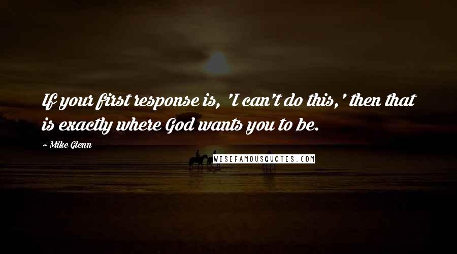 Mike Glenn Quotes: If your first response is, 'I can't do this,' then that is exactly where God wants you to be.