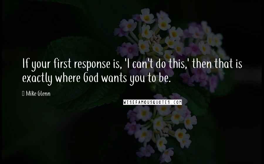 Mike Glenn Quotes: If your first response is, 'I can't do this,' then that is exactly where God wants you to be.