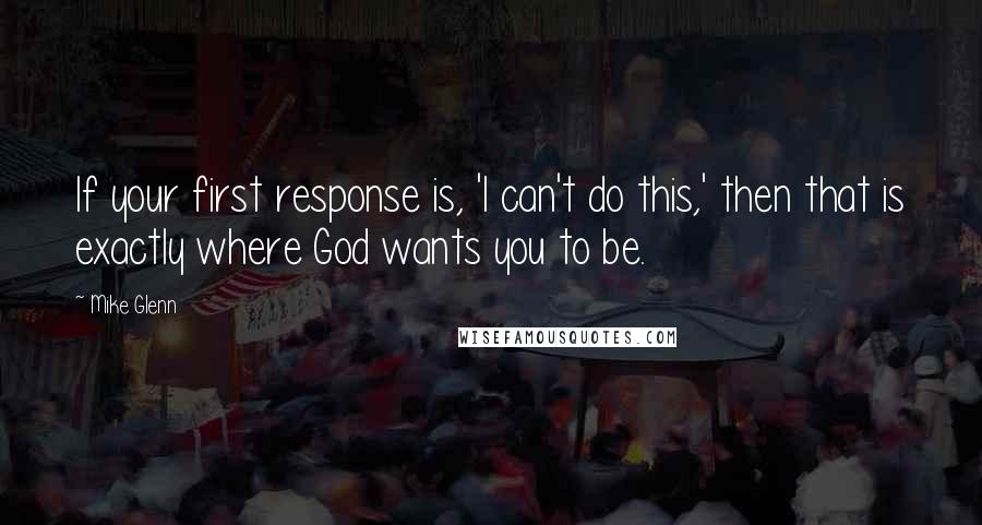 Mike Glenn Quotes: If your first response is, 'I can't do this,' then that is exactly where God wants you to be.