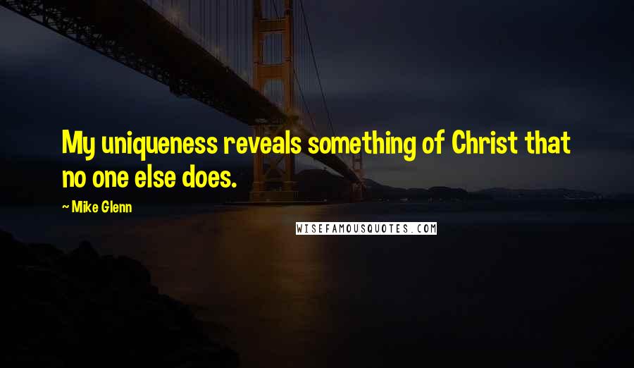 Mike Glenn Quotes: My uniqueness reveals something of Christ that no one else does.