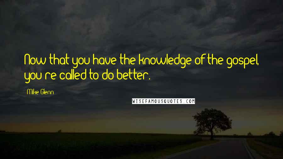 Mike Glenn Quotes: Now that you have the knowledge of the gospel, you're called to do better.