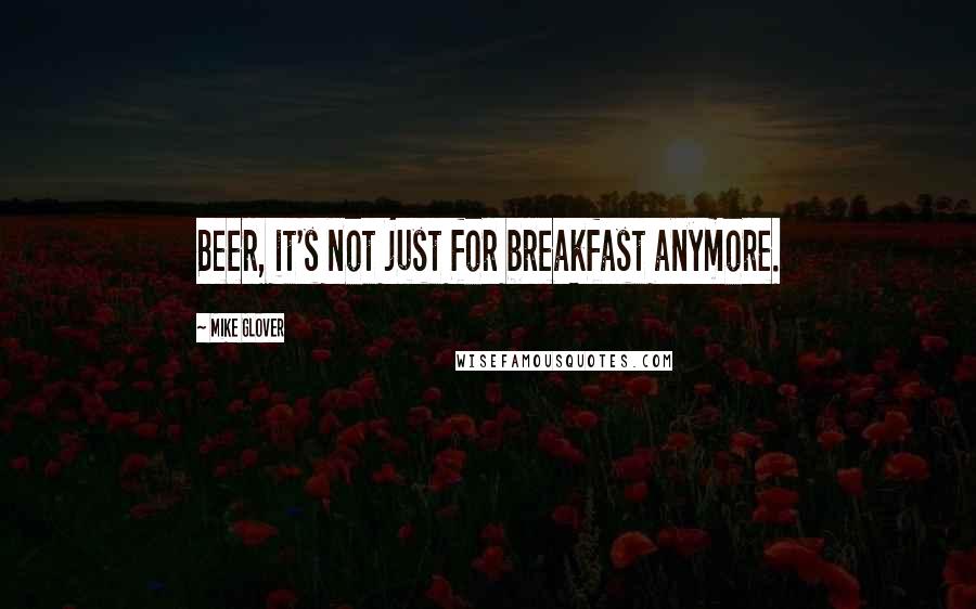 Mike Glover Quotes: Beer, it's not just for breakfast anymore.