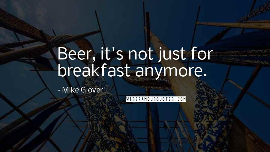 Mike Glover Quotes: Beer, it's not just for breakfast anymore.