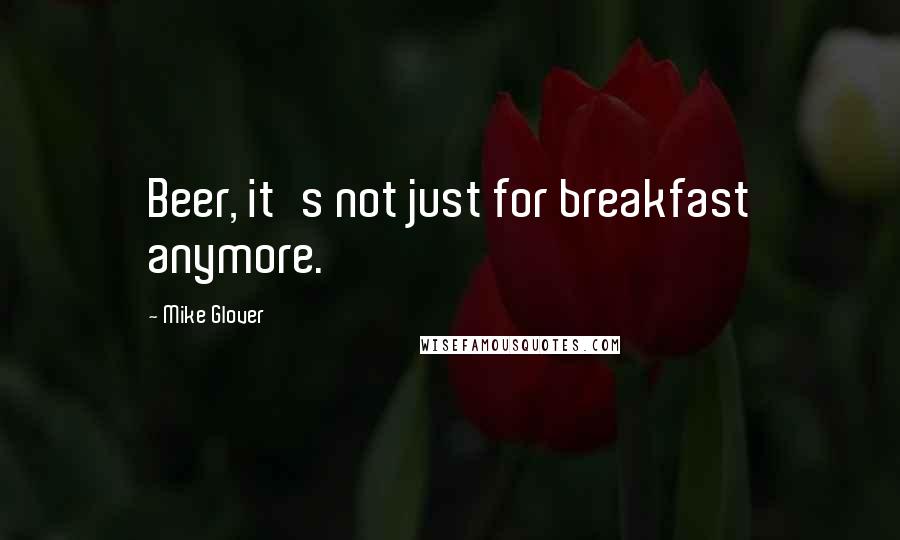 Mike Glover Quotes: Beer, it's not just for breakfast anymore.