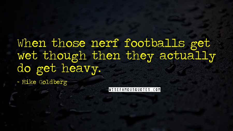 Mike Goldberg Quotes: When those nerf footballs get wet though then they actually do get heavy.