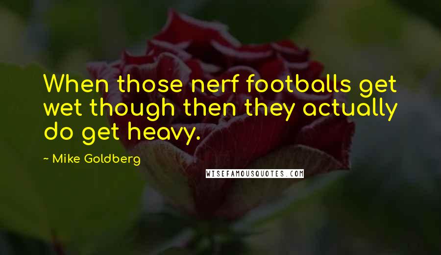 Mike Goldberg Quotes: When those nerf footballs get wet though then they actually do get heavy.