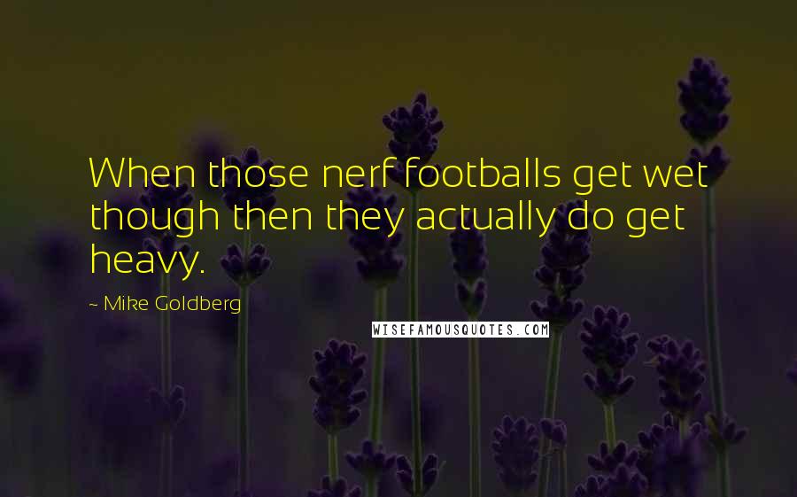 Mike Goldberg Quotes: When those nerf footballs get wet though then they actually do get heavy.
