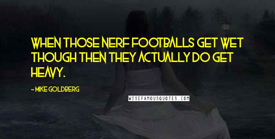 Mike Goldberg Quotes: When those nerf footballs get wet though then they actually do get heavy.