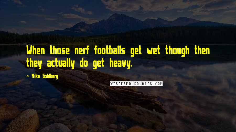 Mike Goldberg Quotes: When those nerf footballs get wet though then they actually do get heavy.