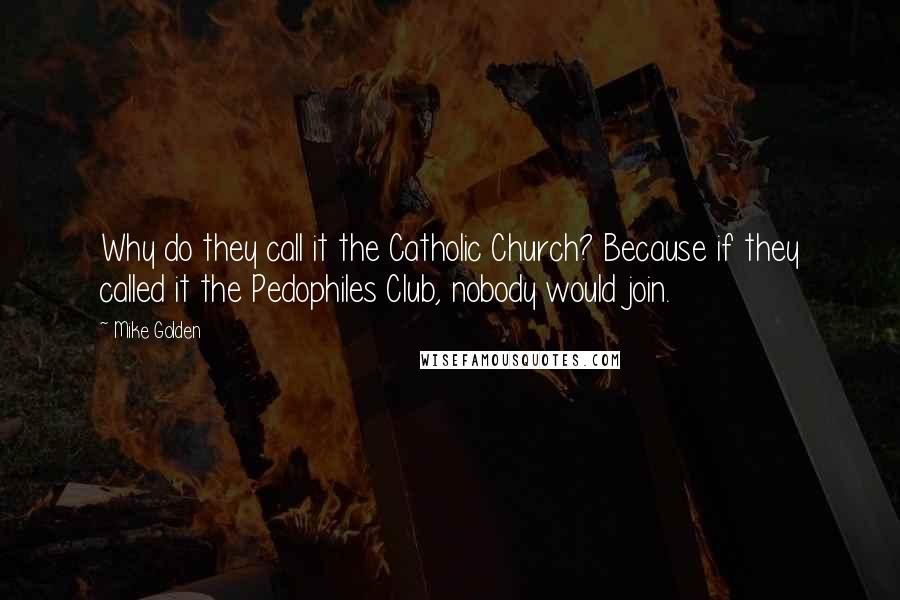 Mike Golden Quotes: Why do they call it the Catholic Church? Because if they called it the Pedophiles Club, nobody would join.