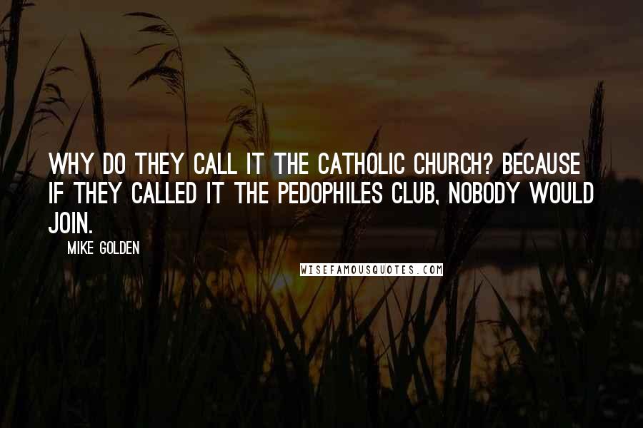 Mike Golden Quotes: Why do they call it the Catholic Church? Because if they called it the Pedophiles Club, nobody would join.